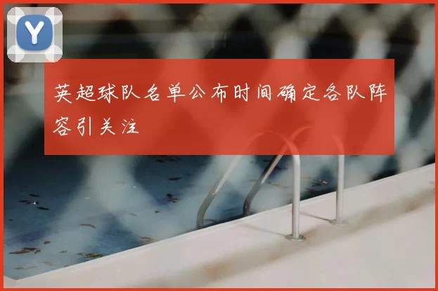 英超球队名单公布时间确定各队阵容引关注