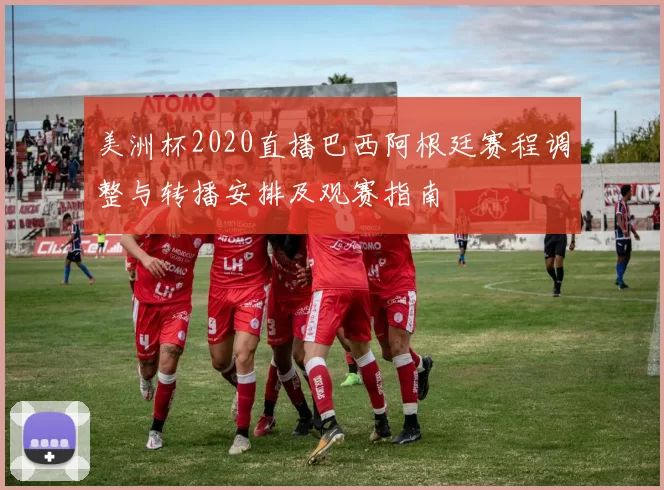 美洲杯2020直播巴西阿根廷赛程调整与转播安排及观赛指南