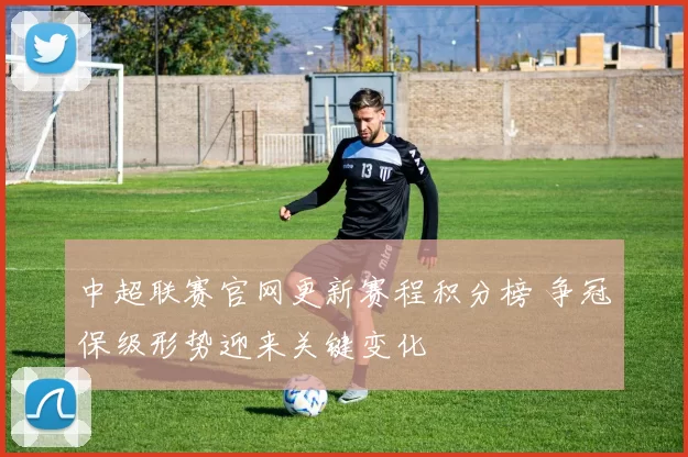 中超联赛官网更新赛程积分榜 争冠保级形势迎来关键变化