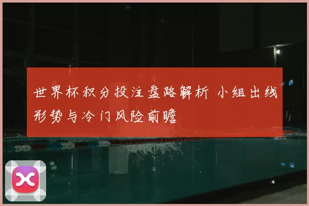 世界杯积分投注盘路解析 小组出线形势与冷门风险前瞻