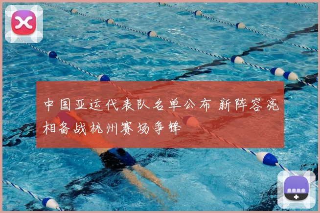 中国亚运代表队名单公布 新阵容亮相备战杭州赛场争锋