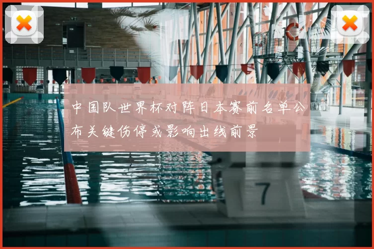 中国队世界杯对阵日本赛前名单公布关键伤停或影响出线前景