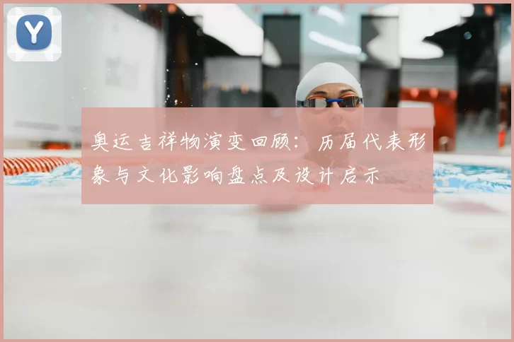 奥运吉祥物演变回顾：历届代表形象与文化影响盘点及设计启示